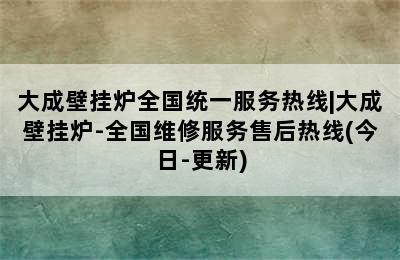 大成壁挂炉全国统一服务热线|大成壁挂炉-全国维修服务售后热线(今日-更新)